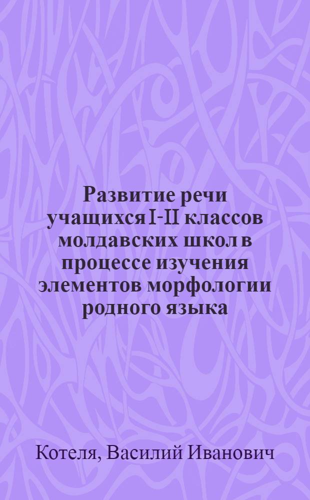 Развитие речи учащихся I-II классов молдавских школ в процессе изучения элементов морфологии родного языка : Автореф. дис. на соиск. учен. степ. канд. пед. наук : (13.00.02)