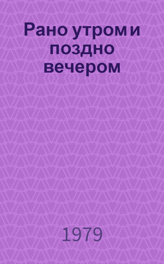 Рано утром и поздно вечером : Роман, повесть, из дневника писателя, публицистика
