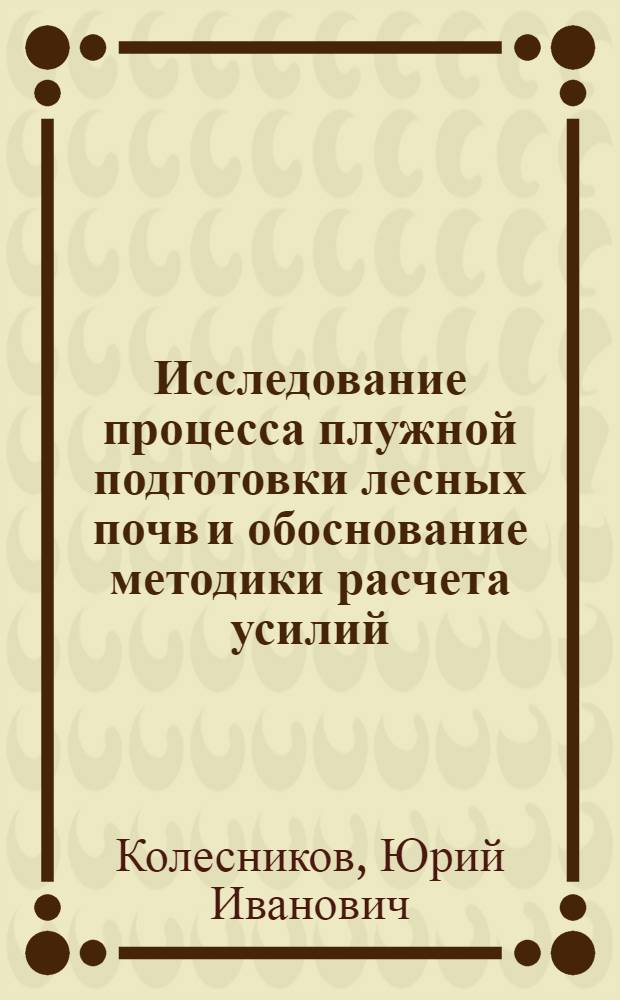 Исследование процесса плужной подготовки лесных почв и обоснование методики расчета усилий, действующих на рабочие органы лесохозяйственных плугов : Автореф. дис. на соиск. учен. степ. канд. техн. наук : (05.21.01)