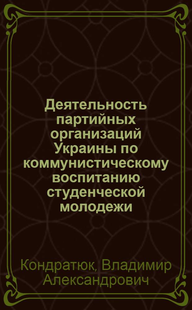 Деятельность партийных организаций Украины по коммунистическому воспитанию студенческой молодежи : (1966-1970 гг. на материалах зап. обл. Украины) : Автореф. дис. на соиск. учен. степ. канд. ист. наук : (07.00.01)