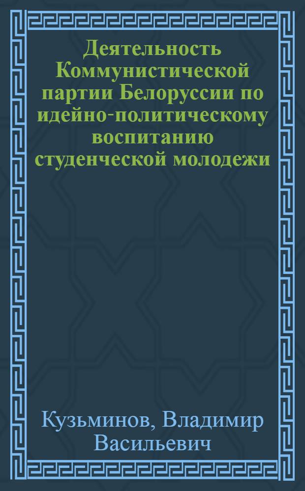 Деятельность Коммунистической партии Белоруссии по идейно-политическому воспитанию студенческой молодежи (1951-1955 гг.) : Автореф. дис. на соиск. учен. степ. канд. ист. наук : (07.00.01)