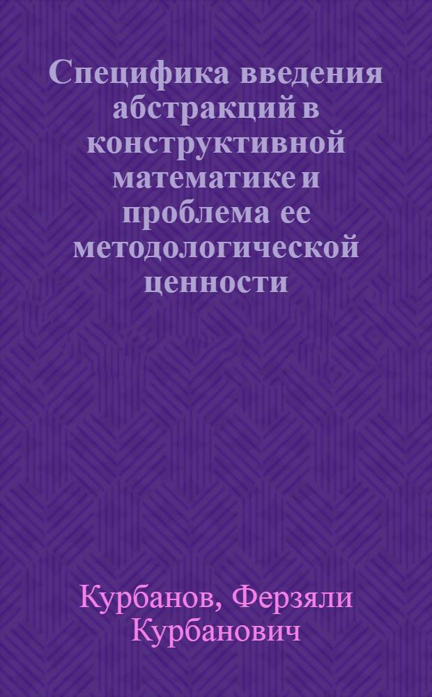 Специфика введения абстракций в конструктивной математике и проблема ее методологической ценности : Автореф. дис. на соиск. учен. степ. канд. филос. наук : (09.00.08)