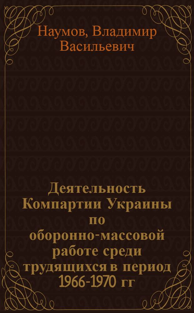 Деятельность Компартии Украины по оборонно-массовой работе среди трудящихся в период 1966-1970 гг. : (На материалах Ворошиловгр., Донец., Киев., Крым., Полтав. и Сум. обл.) : Автореф. дис. на соиск. учен. степ. канд. ист. наук : (07.00.01)