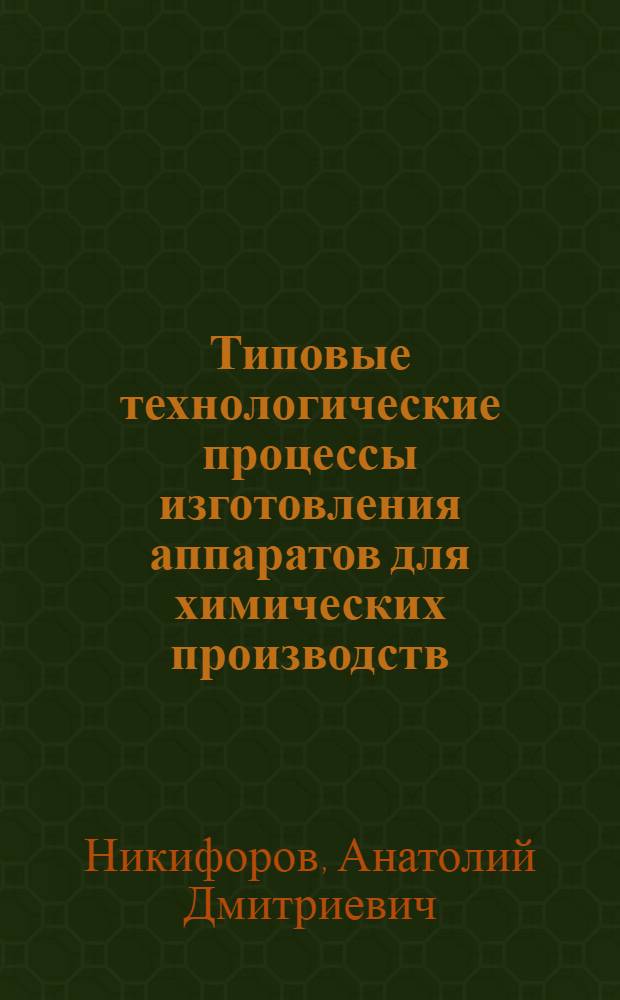 Типовые технологические процессы изготовления аппаратов для химических производств : Атлас типовых технол. процессов и черт. : Учеб. пособие для вузов по спец. "Машины и аппараты хим. пр-в", "Хим. машиностроение и аппаратостроение"