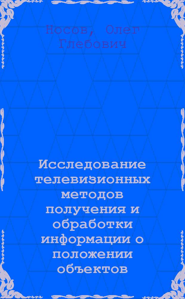 Исследование телевизионных методов получения и обработки информации о положении объектов : Автореф. дис. на соиск. учен. степ. канд. техн. наук : (05.12.02)