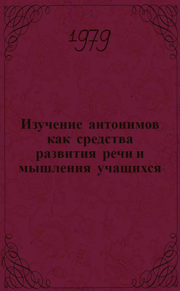 Изучение антонимов как средства развития речи и мышления учащихся (4-5 кл.) : Автореф. дис. на соиск. учен. степ. канд. пед. наук : (13.00.02)