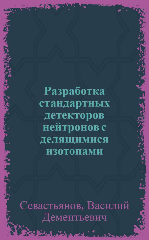 Разработка стандартных детекторов нейтронов с делящимися изотопами : Автореф. дис. на соиск. учен. степ. канд. техн. наук : (05.11.10)