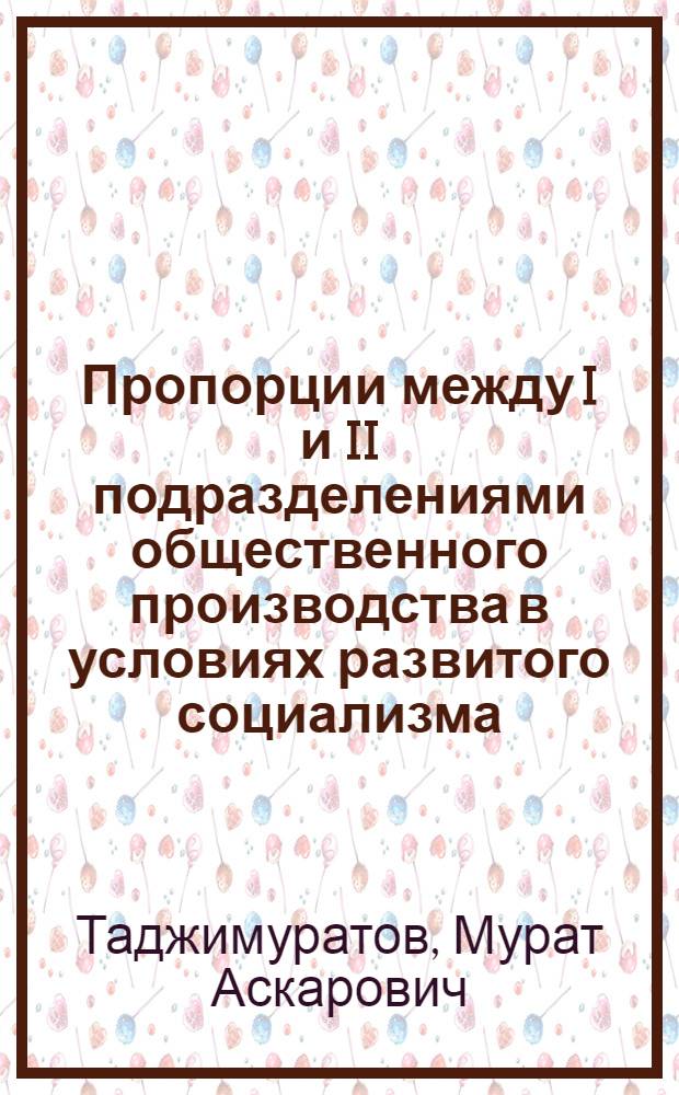 Пропорции между I и II подразделениями общественного производства в условиях развитого социализма : (На материалах УзССР) : Автореф. дис. на соиск. учен. степ. канд. экон. наук : (08.00.01)