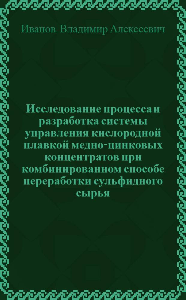 Исследование процесса и разработка системы управления кислородной плавкой медно-цинковых концентратов при комбинированном способе переработки сульфидного сырья : Автореф. дис. на соиск. учен. степ. канд. техн. наук : (05.13.07)