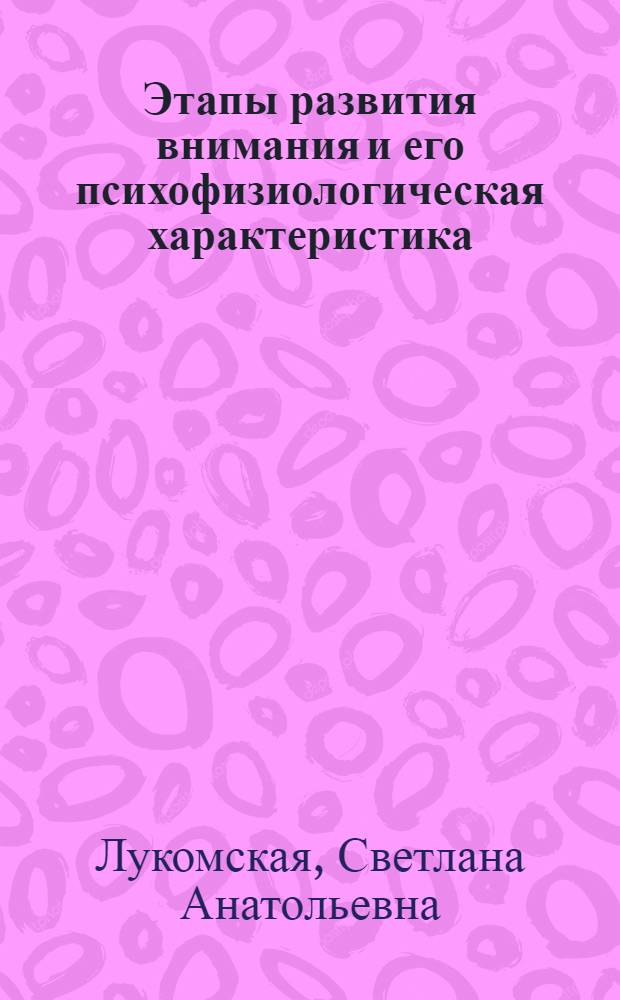 Этапы развития внимания и его психофизиологическая характеристика : Автореф. дис. на соиск. учен. степ. канд. психол. наук : (19.00.02)