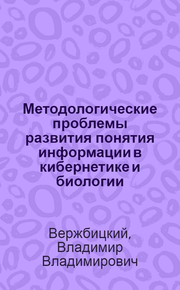 Методологические проблемы развития понятия информации в кибернетике и биологии : Автореф. дис. на соиск. учен. степени канд. филос. наук : (09.00.08)