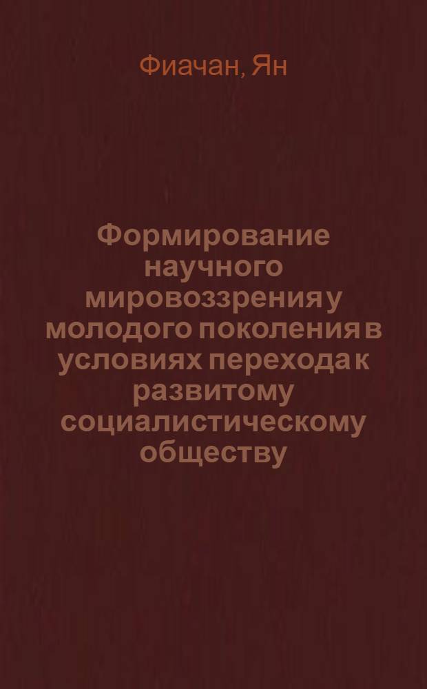 Формирование научного мировоззрения у молодого поколения в условиях перехода к развитому социалистическому обществу : (На материалах ЧССР) : Автореф. дис. на соиск. учен. степ. канд. филос. наук : (09.00.02)