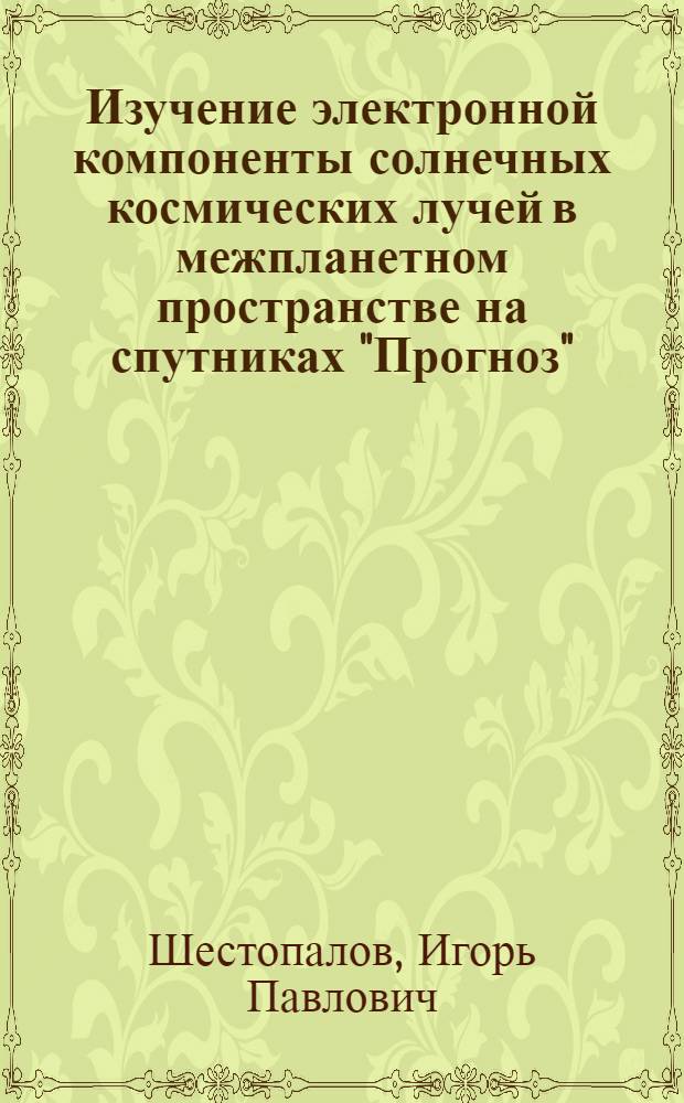 Изучение электронной компоненты солнечных космических лучей в межпланетном пространстве на спутниках "Прогноз" : Автореф. дис. на соиск. учен. степ. канд. физ.-мат. наук : (01.04.16)