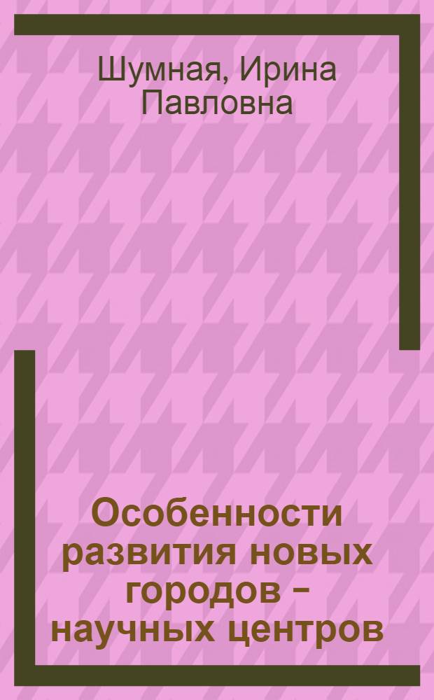 Особенности развития новых городов - научных центров : Автореф. дис. на соиск. учен. степ. канд. архитектуры : (18.00.04)