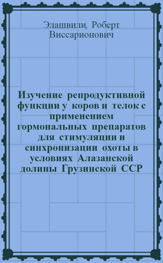 Изучение репродуктивной функции у коров и телок с применением гормональных препаратов для стимуляции и синхронизации охоты в условиях Алазанской долины Грузинской ССР : Автореф. дис. на соиск. учен. степ. канд. биол. наук : (03.00.13)