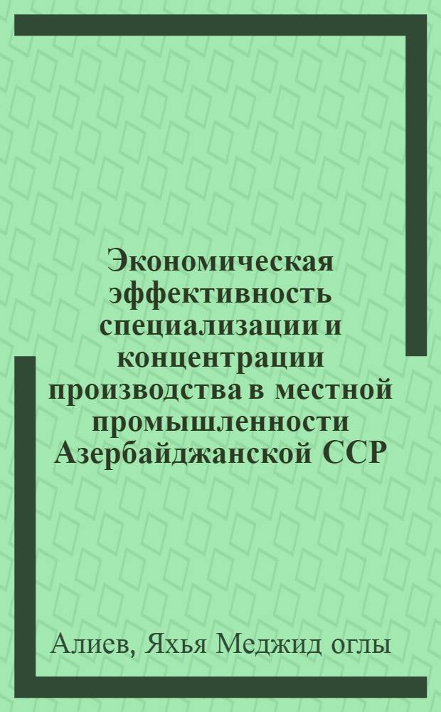Экономическая эффективность специализации и концентрации производства в местной промышленности Азербайджанской ССР : Автореф. дис. на соиск. учен. степ. канд. экон. наук : (08.00.05)