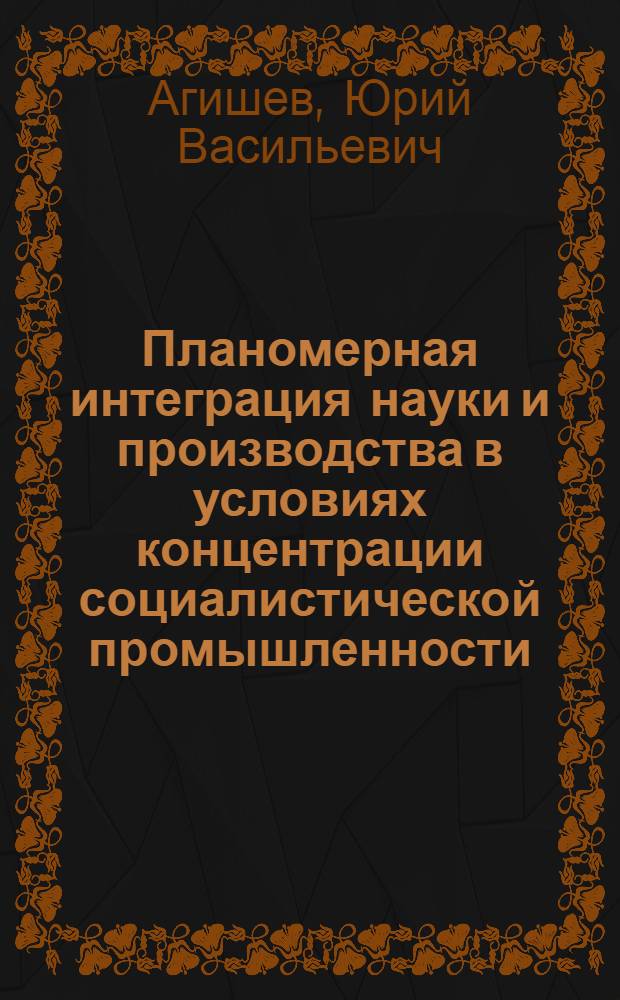 Планомерная интеграция науки и производства в условиях концентрации социалистической промышленности : Автореф. дис. на соиск. учен. степ. канд. экон. наук : (08.00.01)