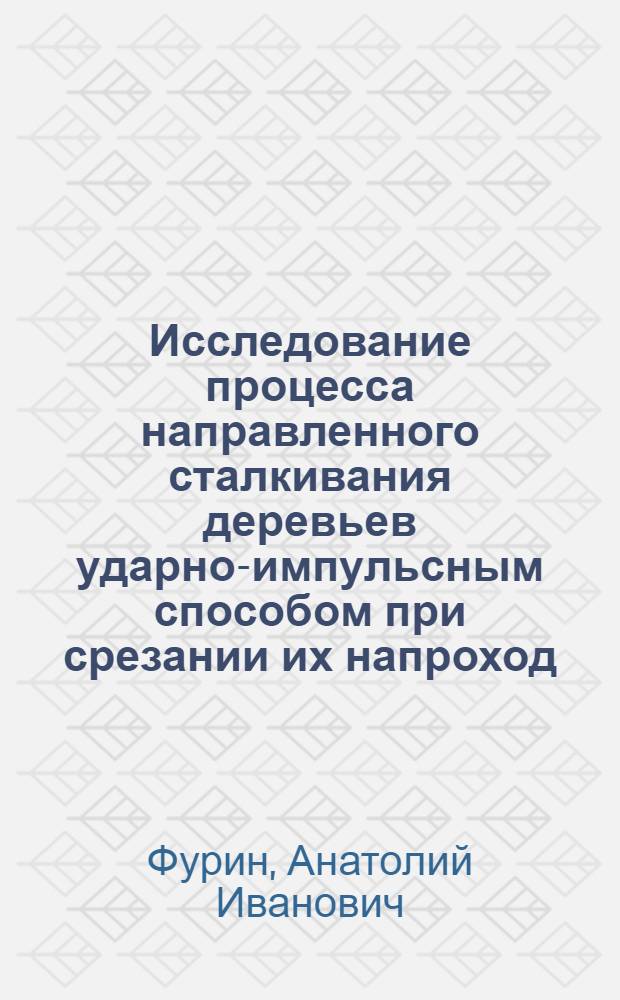 Исследование процесса направленного сталкивания деревьев ударно-импульсным способом при срезании их напроход : Автореф. дис. на соиск. учен. степ. канд. техн. наук : (05.21.01)