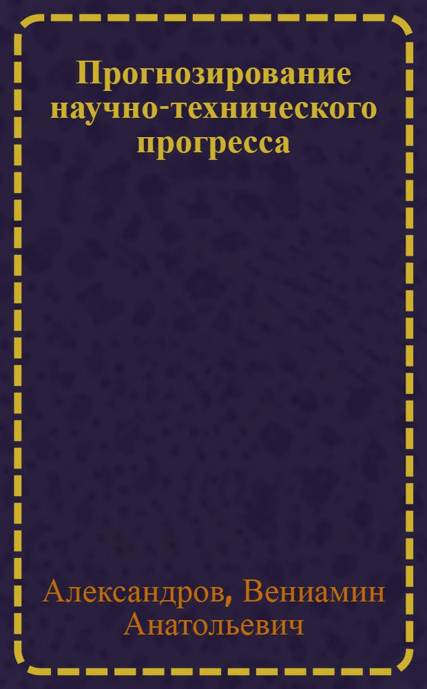 Прогнозирование научно-технического прогресса : Учеб. пособие для слушателей спецфакультета переподгот. кадров "Экон. прогнозирование и перспектив. планир."