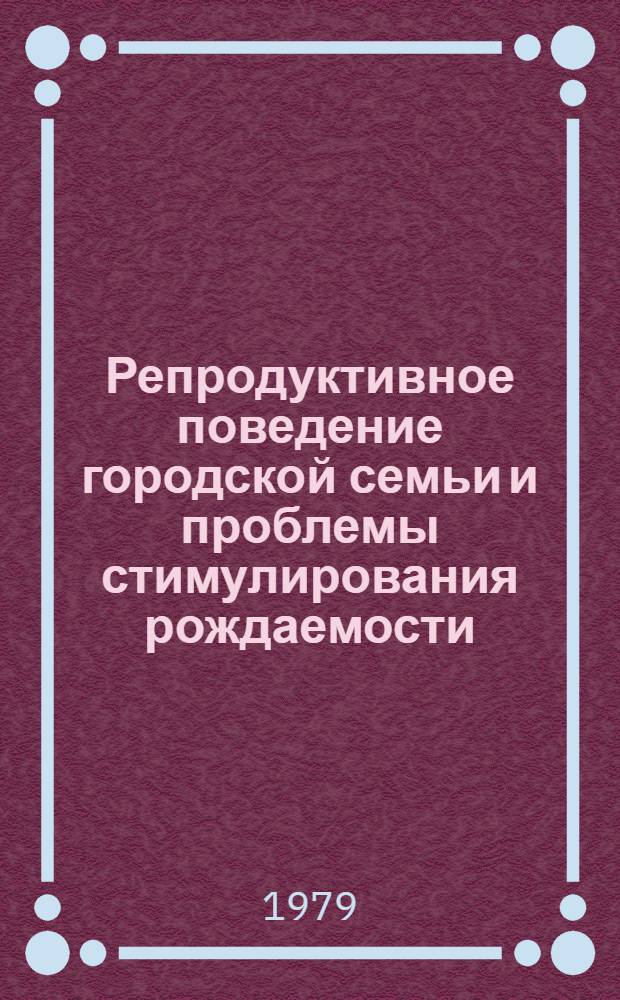 Репродуктивное поведение городской семьи и проблемы стимулирования рождаемости : Докл. на рабочем заседании I всесоюз. науч. школы по пробл. народонаселения "Упр. процессами развития народонаселения в развитом соц. о-ве" (г. Брест, 27 мая - 2 июня 1979 г.)