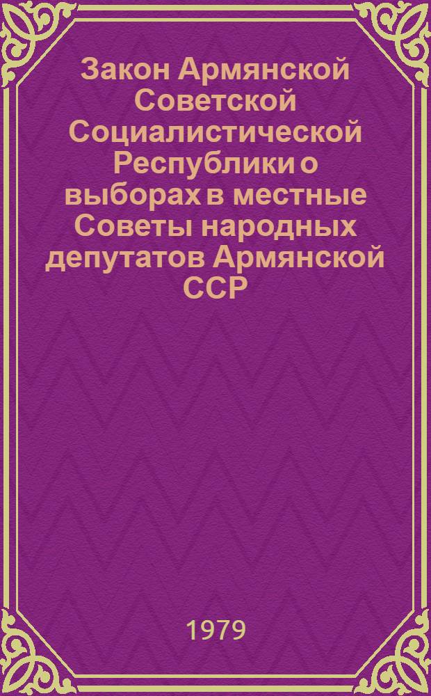 Закон Армянской Советской Социалистической Республики о выборах в местные Советы народных депутатов Армянской ССР : Принят на десятой сессии Верховного Совета АрмССР девятого созыва 29 июня 1979 г