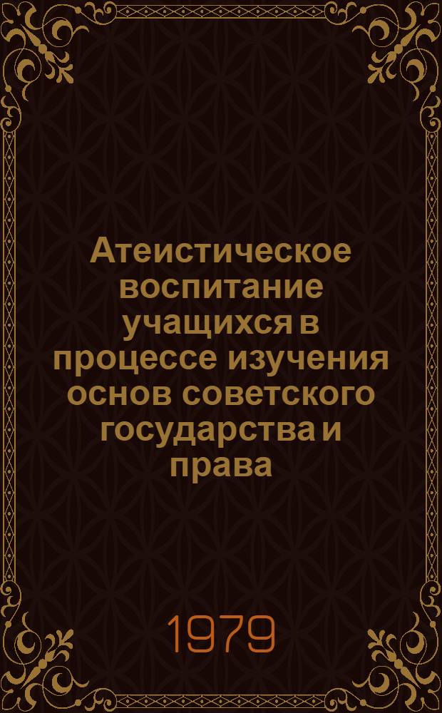 Атеистическое воспитание учащихся в процессе изучения основ советского государства и права : Метод. рекомендации для студентов и руководителей секций