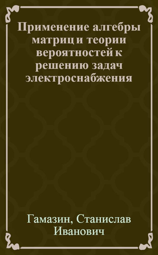 Применение алгебры матриц и теории вероятностей к решению задач электроснабжения : Учеб. пособие
