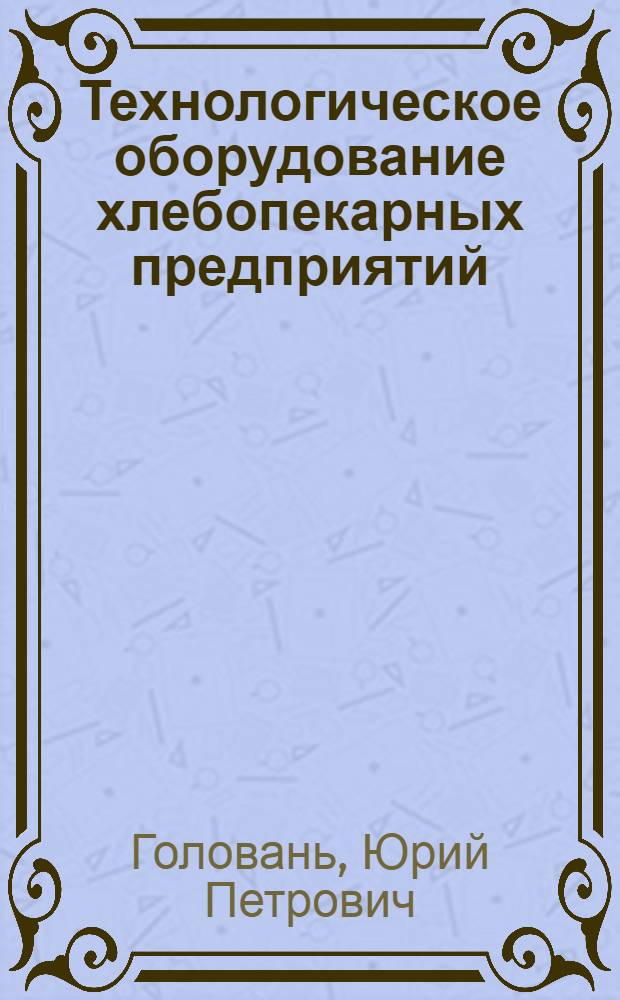 Технологическое оборудование хлебопекарных предприятий : Учебник для техникумов пищ. пром-сти
