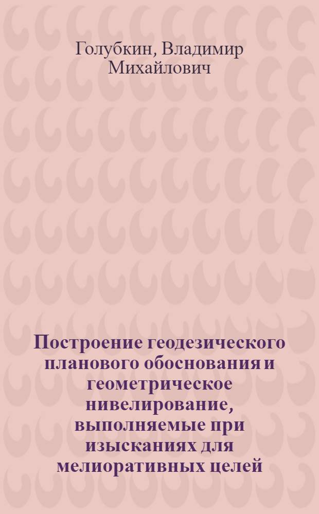 Построение геодезического планового обоснования и геометрическое нивелирование, выполняемые при изысканиях для мелиоративных целей : Учеб. пособие по курсу "Инж. геодезия" (для спец. "Гидромелиорация")