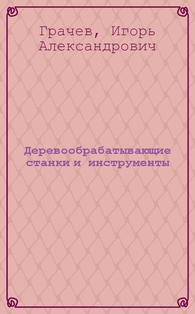 Деревообрабатывающие станки и инструменты : Учеб. пособие для студентов 3-годич. отд-ния (спец. 0902)