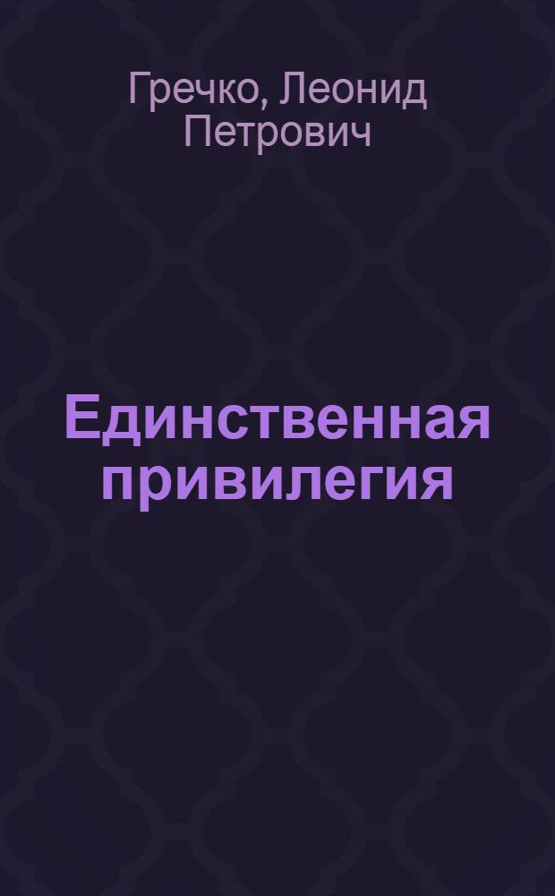 Единственная привилегия : О боевом пути 616-го стрелкового полка 194-й Речиц. Краснознам. стрелковой дивизии