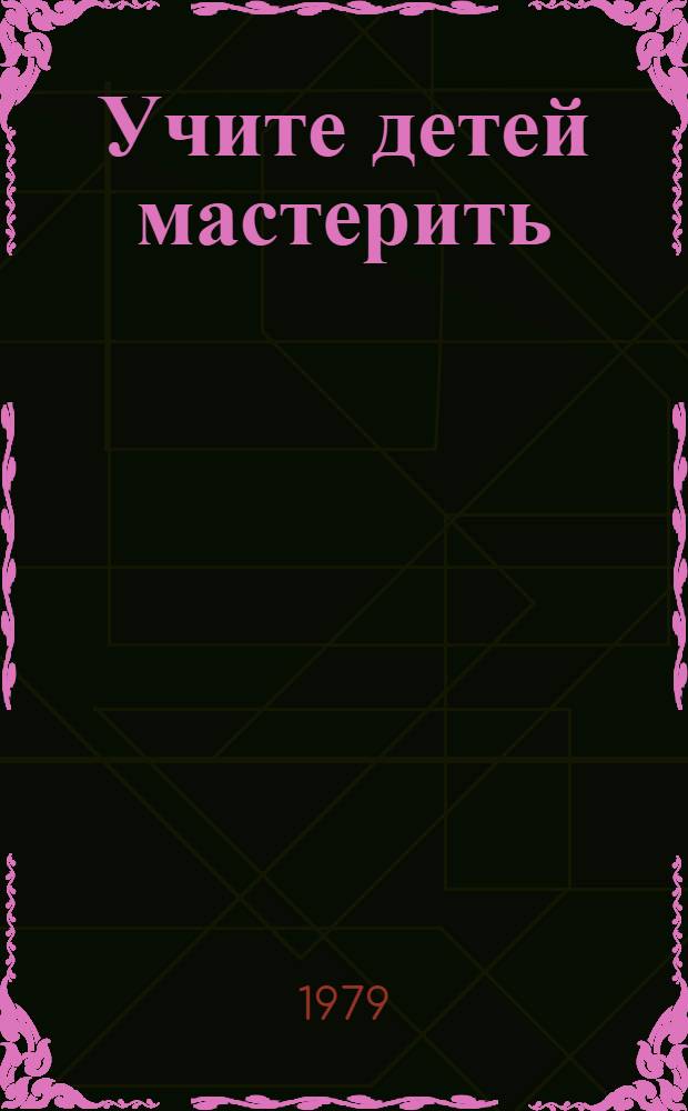 Учите детей мастерить : Из опыта работы воспитателя дет. сада