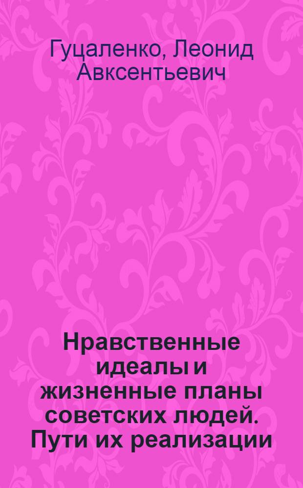 Нравственные идеалы и жизненные планы советских людей. Пути их реализации : (Материал в помощь лекторам, преподавателям и слушателям нар. ун-тов нравств. образования и воспитания)