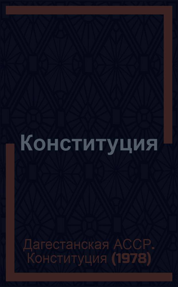 Конституция (Основной Закон) Дагестанской Автономной Советской Социалистической Республики : Принята на внеочередной восьмой сессии Верховного Совета ДАССР девятого созыва 30 мая 1978 г