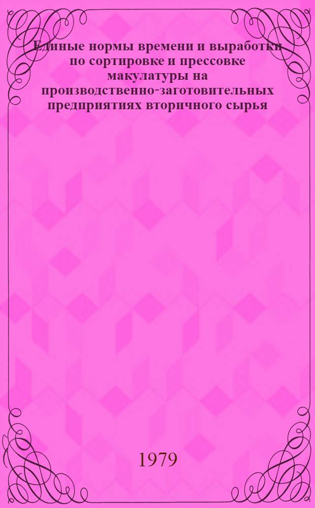 Единые нормы времени и выработки по сортировке и прессовке макулатуры на производственно-заготовительных предприятиях вторичного сырья : Утв. Госснабом СССР 22.12.78