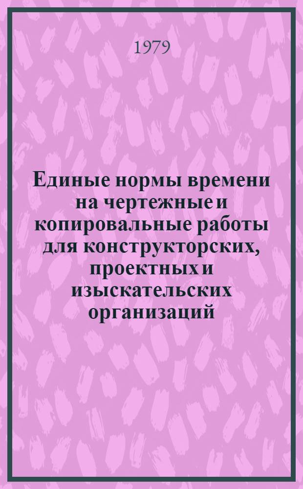 Единые нормы времени на чертежные и копировальные работы для конструкторских, проектных и изыскательских организаций : Утв. Гос. ком. Совета Министров СССР по труду и социал. вопр. 20.12.77