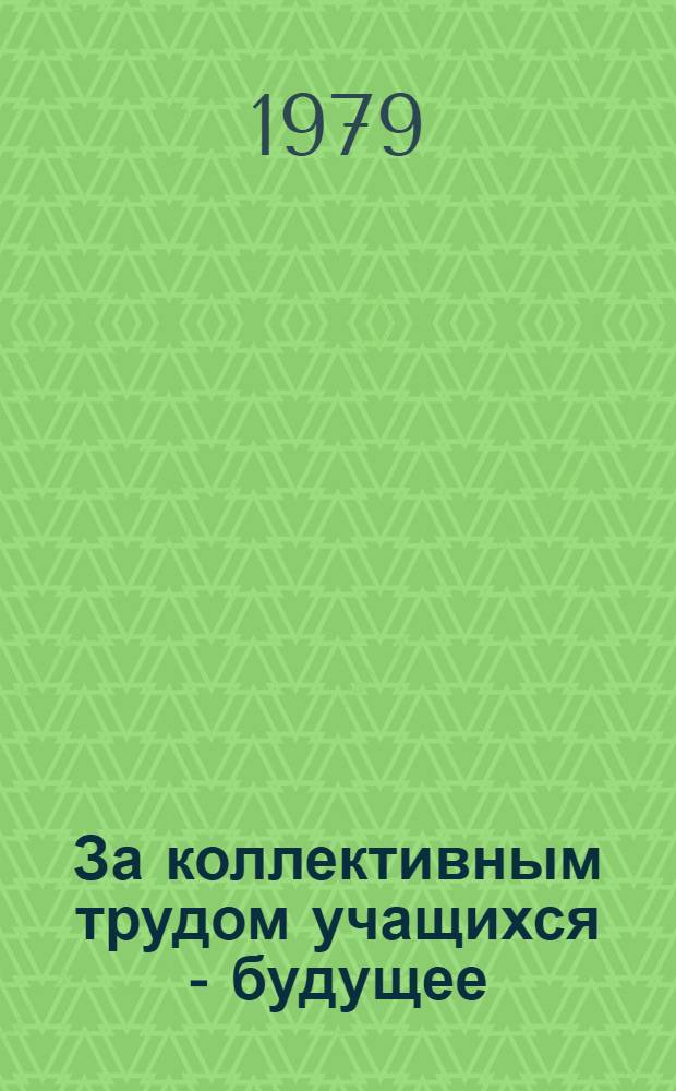 За коллективным трудом учащихся - будущее : Опыт работы учительницы по обслуживающему труду сред. школы № 116 г. Алма-Ата В.В. Баденко