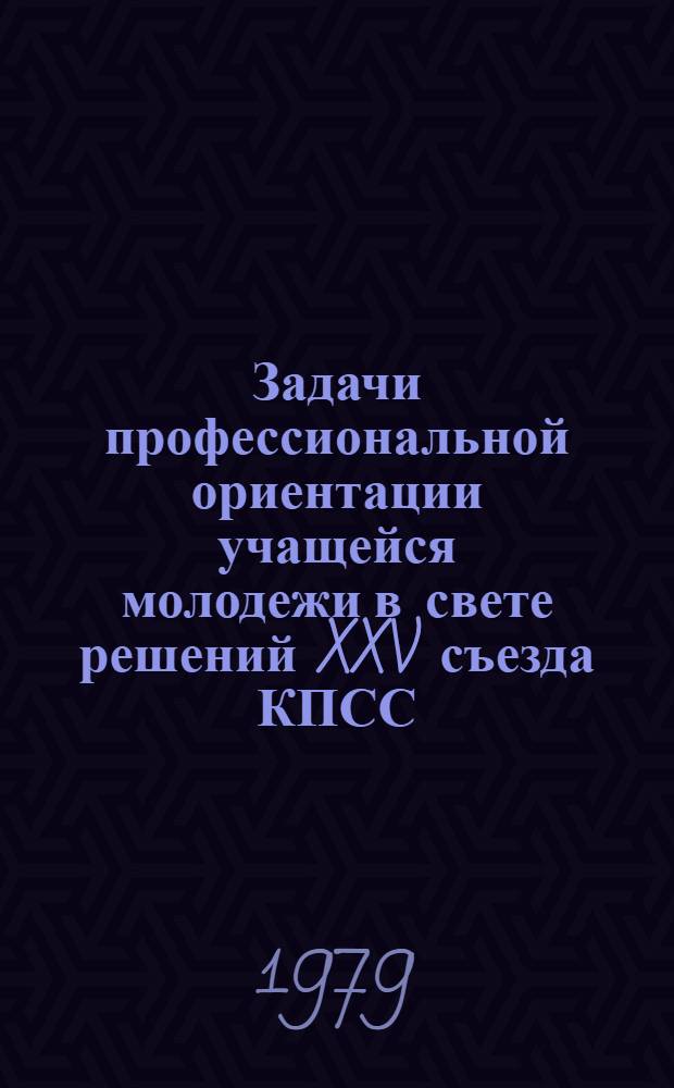 Задачи профессиональной ориентации учащейся молодежи в свете решений XXV съезда КПСС : (Тез. докл.), июнь 1979 г