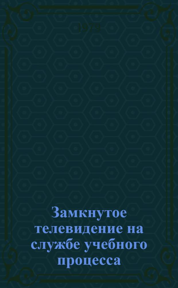 Замкнутое телевидение на службе учебного процесса : (Метод. рекомендации для актива секций и первич. орг. Пед. о-ва МССР)