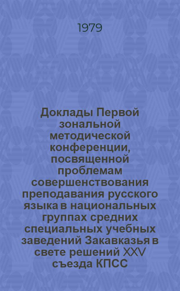 Доклады Первой зональной методической конференции, посвященной проблемам совершенствования преподавания русского языка в национальных группах средних специальных учебных заведений Закавказья в свете решений XXV съезда КПСС : 14-15 февр. 1978 г