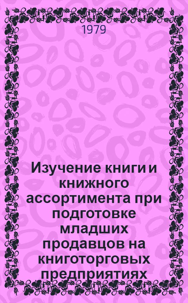 Изучение книги и книжного ассортимента при подготовке младших продавцов на книготорговых предприятиях : Метод. пособие для преподавателей по программе теорет. обучения