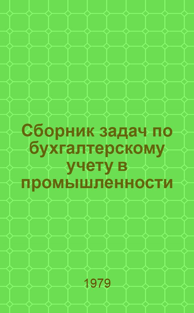 Сборник задач по бухгалтерскому учету в промышленности : Для подгот. и повышения квалификации ст. бухгалтеров пром. предприятий в учеб. заведениях ГУПК ЦСУ СССР