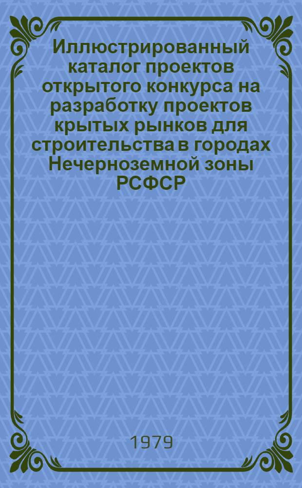 Иллюстрированный каталог проектов открытого конкурса на разработку проектов крытых рынков для строительства в городах Нечерноземной зоны РСФСР