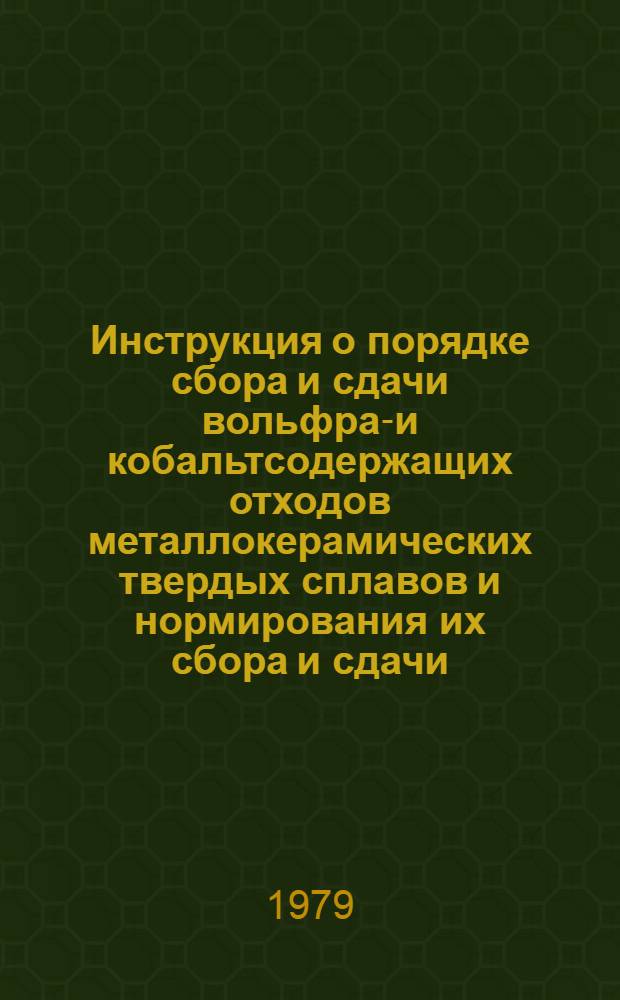 Инструкция о порядке сбора и сдачи вольфрам- и кобальтсодержащих отходов металлокерамических твердых сплавов и нормирования их сбора и сдачи : Утв. М-вом цв. металлургии СССР 16.10.78
