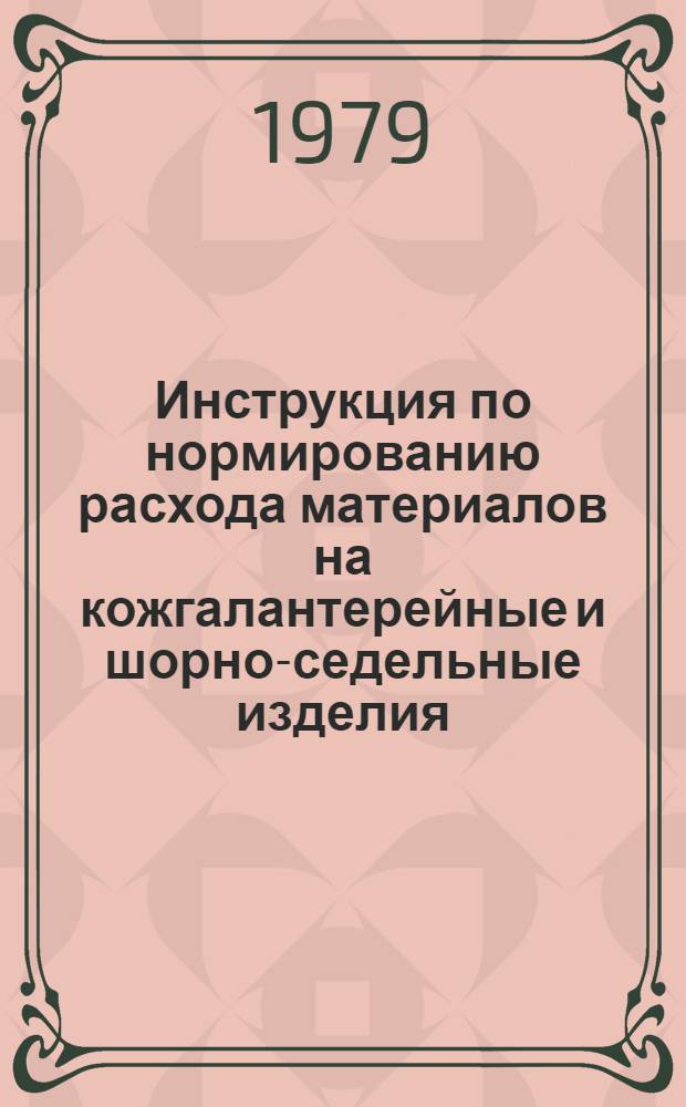 Инструкция по нормированию расхода материалов на кожгалантерейные и шорно-седельные изделия : Утв. М-вом лег. пром-сти СССР 24.03.79