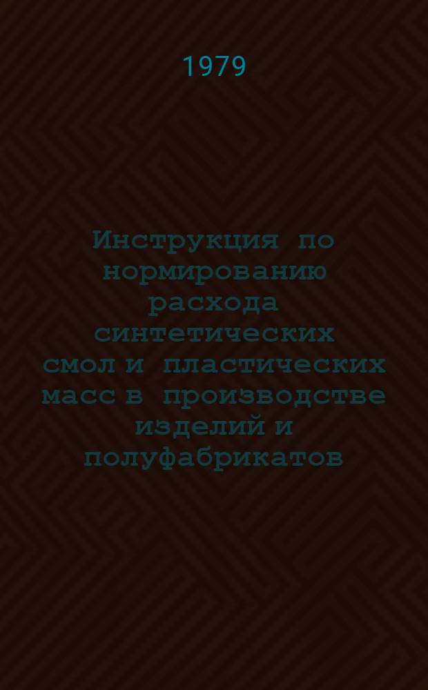 Инструкция по нормированию расхода синтетических смол и пластических масс в производстве изделий и полуфабрикатов : Утв. М-вом хим. пром-сти 06.03.78 : До 01.01.82