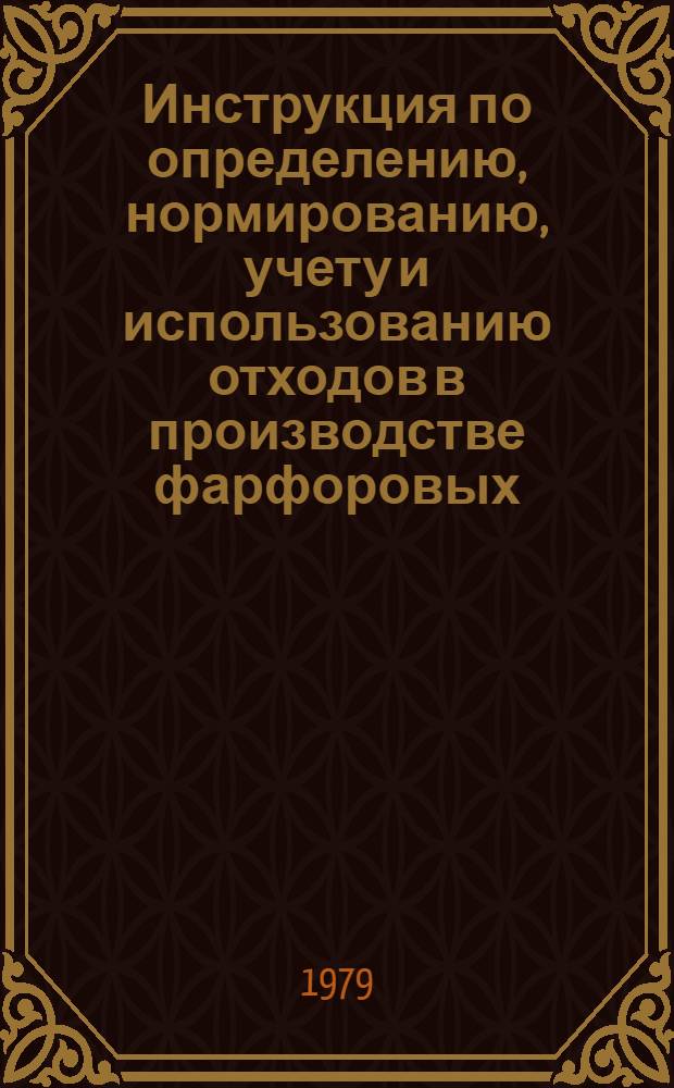 Инструкция по определению, нормированию, учету и использованию отходов в производстве фарфоровых, фаянсовых и майоликовых изделий культурно-бытового назначения и хозяйственного обихода : Утв. М-вом лег. пром-сти СССР 23.04.79