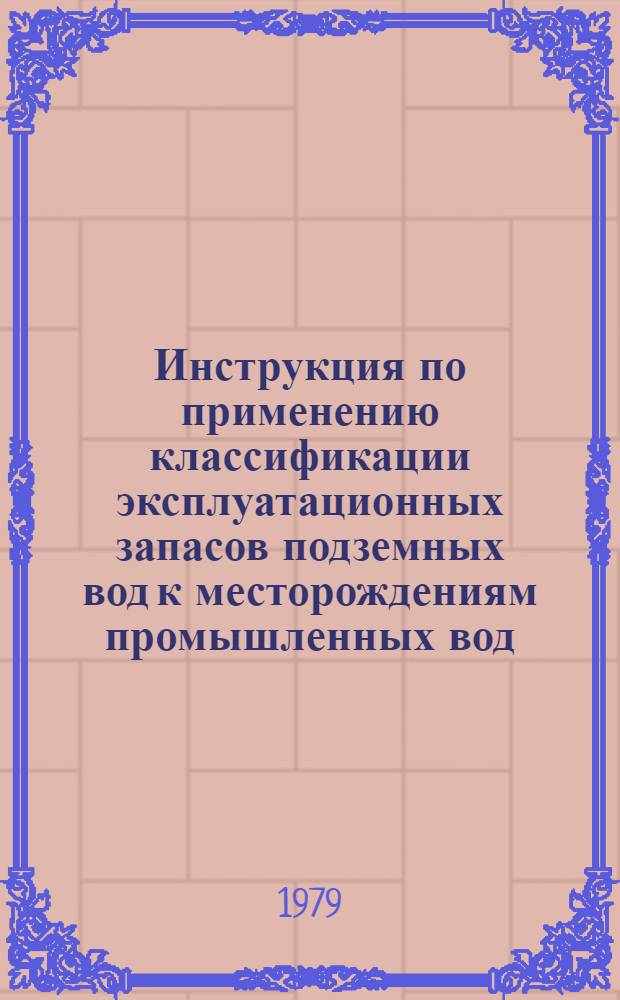 Инструкция по применению классификации эксплуатационных запасов подземных вод к месторождениям промышленных вод : Утв. Гос. комис. по запасам полез. ископаемых при Совете Министров СССР 19.03.79
