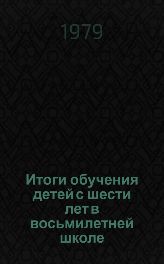 Итоги обучения детей с шести лет в восьмилетней школе : Сб. науч. тр