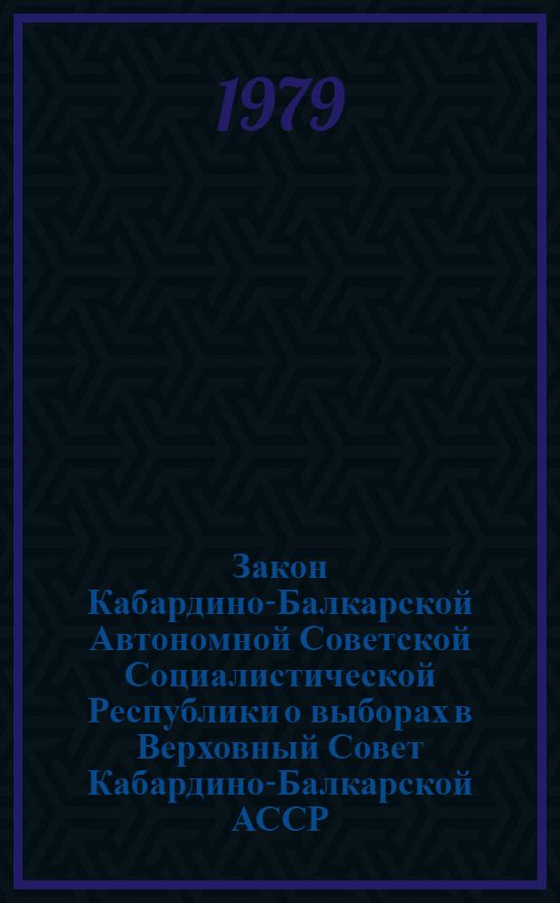 Закон Кабардино-Балкарской Автономной Советской Социалистической Республики о выборах в Верховный Совет Кабардино-Балкарской АССР : Утв. Указом Президиума Верховного Совета КБАССР от 19 дек. 1978 г